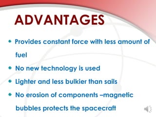 ADVANTAGES
Provides constant force with less amount of

fuel

No new technology is used

Lighter and less bulkier than sails

No erosion of components –magnetic

bubbles protects the spacecraft
 