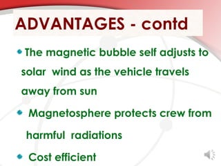 ADVANTAGES - contd
 The magnetic bubble self adjusts to
solar wind as the vehicle travels
away from sun

 Magnetosphere protects crew from

 harmful radiations

 Cost efficient
 