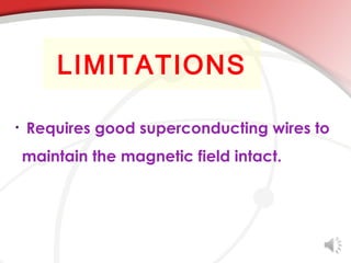 LIMITATIONS

•   Requires good superconducting wires to
    maintain the magnetic field intact.
 