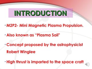 INTRODUCTION
• M2P2-   Mini Magnetic Plasma Propulsion.

• Also   known as “Plasma Sail"

• Concept    proposed by the astrophysicist
 Robert Winglee

• High   thrust is imparted to the space craft
 