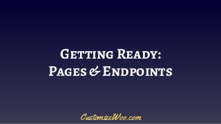 Getting Ready:
Pages & Endpoints
CustomizeWoo.com
 