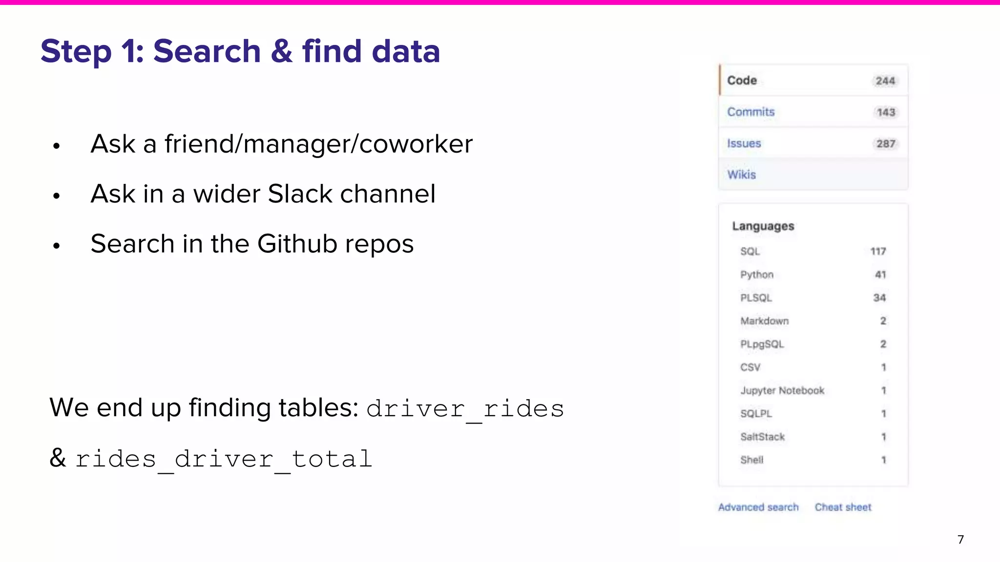 • Ask a friend/manager/coworker
• Ask in a wider Slack channel
• Search in the Github repos
Step 1: Search & find data
7
We end up finding tables: driver_rides
& rides_driver_total
 