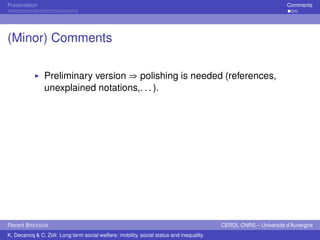 Presentation Comments 
(Minor) Comments 
Ï Preliminary version ⇒ polishing is needed (references, 
unexplained notations,. . . ). 
Florent BRESSON CERDI, CNRS – Université d’Auvergne 
K. Decancq & C. Zoli: Long term social welfare: mobility, social status and inequality 
 