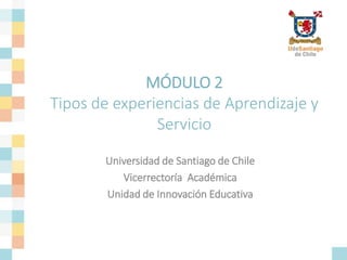 MÓDULO 2
Tipos de experiencias de Aprendizaje y
Servicio
Universidad de Santiago de Chile
Vicerrectoría Académica
Unidad de Innovación Educativa
 