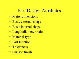 Part Design Attributes
• Major dimensions
• Basic external shape
• Basic internal shape
• Length/diameter ratio
• Material type
• Part function
• Tolerances
• Surface finish
 