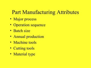 Part Manufacturing Attributes
• Major process
• Operation sequence
• Batch size
• Annual production
• Machine tools
• Cutting tools
• Material type
 