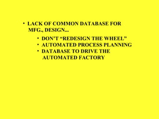 • LACK OF COMMON DATABASE FOR
MFG., DESIGN...
• DON’T “REDESIGN THE WHEEL”
• AUTOMATED PROCESS PLANNING
• DATABASE TO DRIVE THE
AUTOMATED FACTORY
 