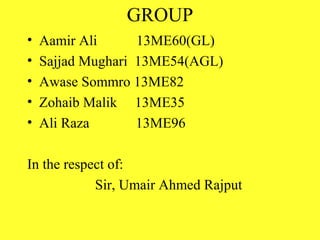 GROUP
• Aamir Ali 13ME60(GL)
• Sajjad Mughari 13ME54(AGL)
• Awase Sommro 13ME82
• Zohaib Malik 13ME35
• Ali Raza 13ME96
In the respect of:
Sir, Umair Ahmed Rajput
 