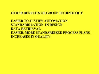 OTHER BENEFITS OF GROUP TECHNOLOGY
EASIER TO JUSTIFY AUTOMATION
STANDARDIZATION IN DESIGN
DATA RETRIEVAL
EASIER, MORE STANDARDIZED PROCESS PLANS
INCREASES IN QUALITY
 