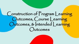 Construction of Program Learning
Outcomes, Course Learning
Outcomes, & Intended Learning
Outcomes
 