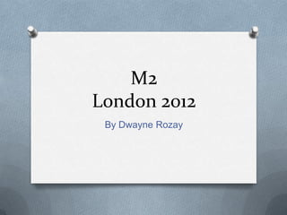 M2
London 2012
 By Dwayne Rozay
 