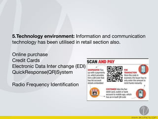 5.Technology environment: Information and communication
technology has been utilised in retail section also.

Online purchase  
Credit Cards  
Electronic Data Inter change (EDI)  
QuickResponse(QR)System 

Radio Frequency Identiﬁcation  
 
 