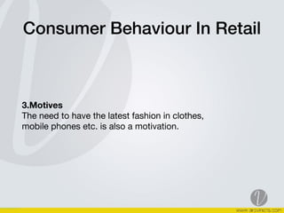 Consumer Behaviour In Retail
3.Motives 
The need to have the latest fashion in clothes,  
mobile phones etc. is also a motivation.  
 
