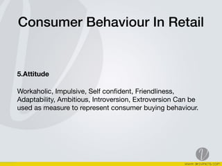 Consumer Behaviour In Retail
5.Attitude
Workaholic, Impulsive, Self conﬁdent, Friendliness,
Adaptability, Ambitious, Introversion, Extroversion Can be
used as measure to represent consumer buying behaviour.  
 
