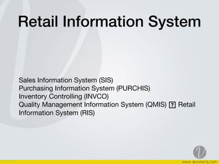 Retail Information System
Sales Information System (SIS) 
Purchasing Information System (PURCHIS) 
Inventory Controlling (INVCO) 
Quality Management Information System (QMIS) Retail  
Information System (RIS)
 