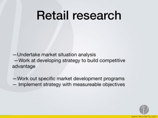 Retail research
—Undertake market situation analysis 
—Work at developing strategy to build competitive
advantage 

—Work out speciﬁc market development programs 
— Implement strategy with measureable objectives
 