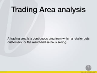 Trading Area analysis
A trading area is a contiguous area from which a retailer gets
customers for the merchandise he is selling. 

 