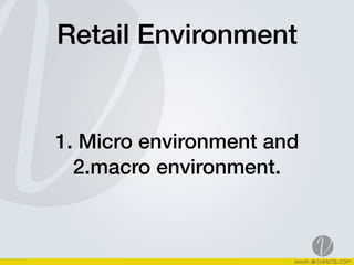 Retail Environment
1. Micro environment and
2.macro environment.
 