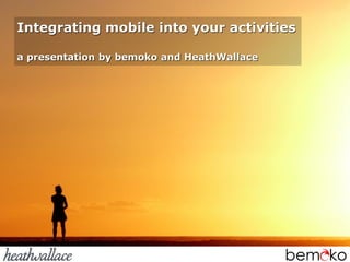Integrating mobile into your activities

a presentation by bemoko and HeathWallace
 