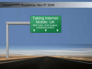 mobile SQUARED   Roadshow, Nov 5 th  2009 Taking Internet Mobile: UK Nick Lane, chief analyst, mobileSQUARED 