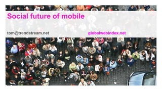 Social future of mobile tom@trendstream.net 			globalwebindex.net 