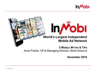 11/10/2010 1
World’s Largest Independent
Mobile Ad Network
5 MOBILE MYTHS & TIPS
Anne Frisbie, VP & Managing Director, North America
November 2010
 