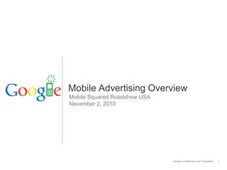 Google Confidential and Proprietary 1
Mobile Advertising Overview
Mobile Squared Roadshow USA
November 2, 2010
 