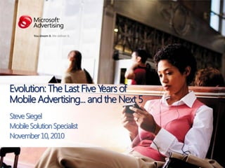 Evolution: The Last Five Years of
Mobile Advertising... and the Next 5
SteveSiegel
MobileSolutionSpecialist
November10, 2010
 