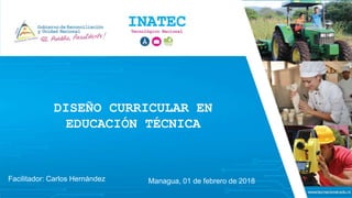 DISEÑO CURRICULAR EN
EDUCACIÓN TÉCNICA
Managua, 01 de febrero de 2018
Facilitador: Carlos Hernández
 