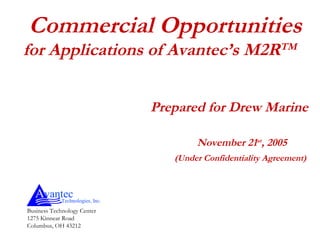 Commercial Opportunities
for Applications of Avantec’s M2RTM
Prepared for Drew Marine
November 21st
, 2005
(Under Confidentiality Agreement)
AvantecTechnologies, Inc.
Business Technology Center
1275 Kinnear Road
Columbus, OH 43212
 
