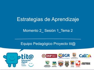 Equipo Pedagógico Proyecto tit@
Estrategias de Aprendizaje
Momento 2_ Sesión 1_Tema 2
 