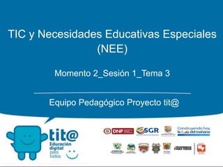 TIC y Necesidades Educativas Especiales
(NEE)
Momento 2_Sesión 1_Tema 3
Equipo Pedagógico Proyecto tit@
 