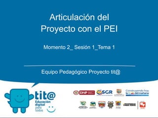 Articulación del
Proyecto con el PEI
Momento 2_ Sesión 1_Tema 1
Equipo Pedagógico Proyecto tit@
 
