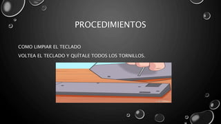 PROCEDIMIENTOS 
COMO LIMPIAR EL TECLADO 
VOLTEA EL TECLADO Y QUÍTALE TODOS LOS TORNILLOS. 
 