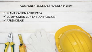 COMPONENTES DE LAST PLANNER SYSTEM
✓ PLANIFICACION ANTICIPADA
✓ COMPROMISO CON LA PLANIFICACION
✓ APRENDIZAJE
 