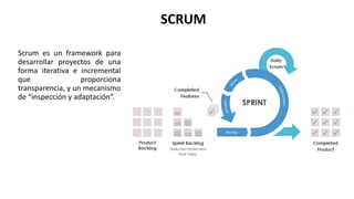 SCRUM
Scrum es un framework para
desarrollar proyectos de una
forma iterativa e incremental
que proporciona
transparencia, y un mecanismo
de “inspección y adaptación”.
 