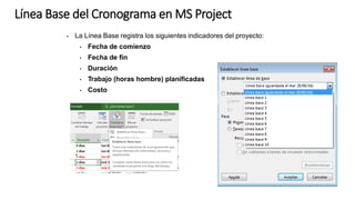 • La Línea Base registra los siguientes indicadores del proyecto:
• Fecha de comienzo
• Fecha de fin
• Duración
• Trabajo (horas hombre) planificadas
• Costo
Línea Base del Cronograma en MS Project
 