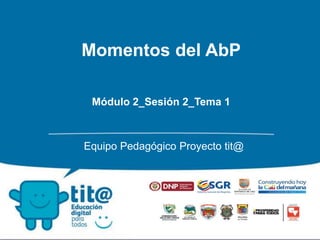 Momentos del AbP
Módulo 2_Sesión 2_Tema 1
Equipo Pedagógico Proyecto tit@
 