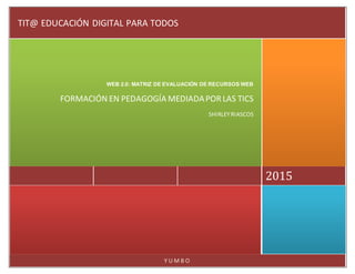 Y U M B O
2015
WEB 2.0: MATRIZ DE EVALUACIÓN DE RECURSOS WEB
FORMACIÓN EN PEDAGOGÍA MEDIADAPOR LAS TICS
SHIRLEYRIASCOS
TIT@ EDUCACIÓN DIGITAL PARA TODOS
 