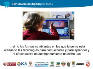 … si no las formas cambiantes en las que la gente está
utilizando las tecnologías para comunicarse y para aprender y
el efecto social de acompañamiento de dicho uso
 