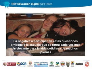 La negativa a participar en estas cuestiones
arriesga a la escuela que se torna cada vez más
irrelevante para la vida cotidiana de muchos
jóvenes
 
