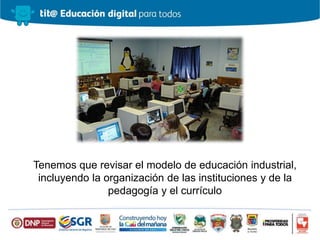 Tenemos que revisar el modelo de educación industrial,
incluyendo la organización de las instituciones y de la
pedagogía y el currículo
 