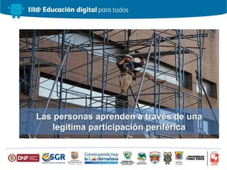Las personas aprenden a través de una
legitima participación periférica
 