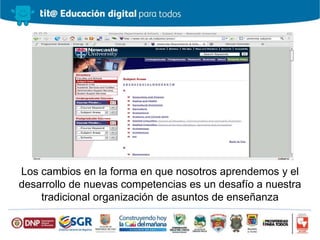 Los cambios en la forma en que nosotros aprendemos y el
desarrollo de nuevas competencias es un desafío a nuestra
tradicional organización de asuntos de enseñanza
 