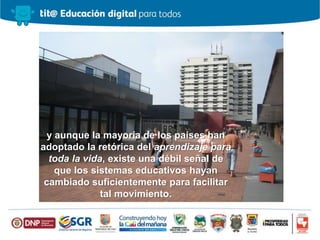 y aunque la mayoría de los países han
adoptado la retórica del aprendizaje para
toda la vida, existe una débil señal de
que los sistemas educativos hayan
cambiado suficientemente para facilitar
tal movimiento.
 