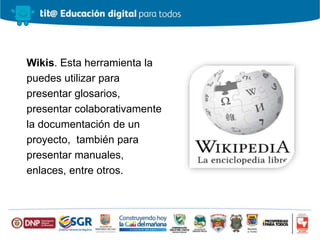 Wikis. Esta herramienta la
puedes utilizar para
presentar glosarios,
presentar colaborativamente
la documentación de un
proyecto, también para
presentar manuales,
enlaces, entre otros.
 