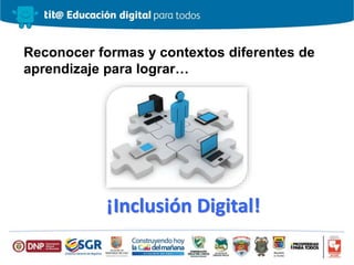 Reconocer formas y contextos diferentes de
aprendizaje para lograr…
¡Inclusión Digital!
 