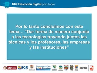 Por lo tanto concluimos con este
tema… “Dar forma de manera conjunta
a las tecnologías trayendo juntos las
técnicas y los profesores, las empresas
y las instituciones”
 