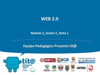 WEB 2.0
Modulo 2_Sesión 5_Tema 1
Equipo Pedagógico Proyecto tit@
 