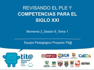 REVISANDO EL PLE Y
COMPETENCIAS PARA EL
SIGLO XXI
Momento 2_Sesión 6_Tema 1
Equipo Pedagógico Proyecto Tit@
 